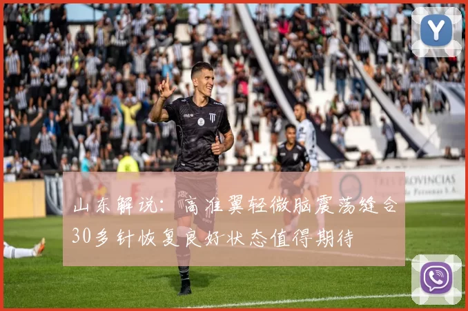 山东解说：高准翼轻微脑震荡缝合30多针恢复良好状态值得期待