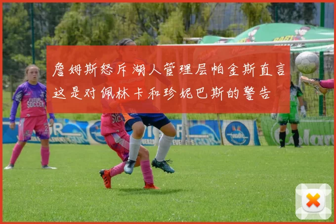 詹姆斯怒斥湖人管理层帕金斯直言这是对佩林卡和珍妮巴斯的警告
