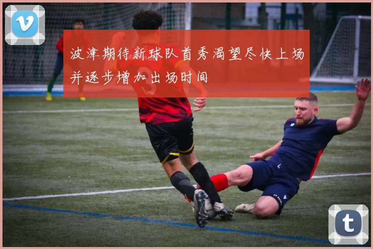 波津期待新球队首秀渴望尽快上场并逐步增加出场时间