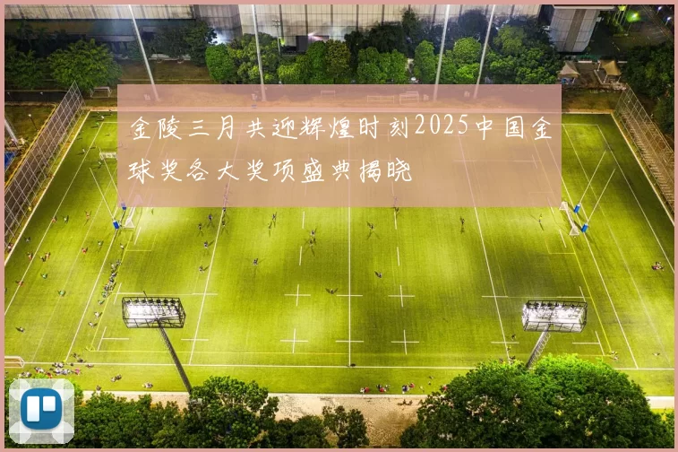金陵三月共迎辉煌时刻2025中国金球奖各大奖项盛典揭晓