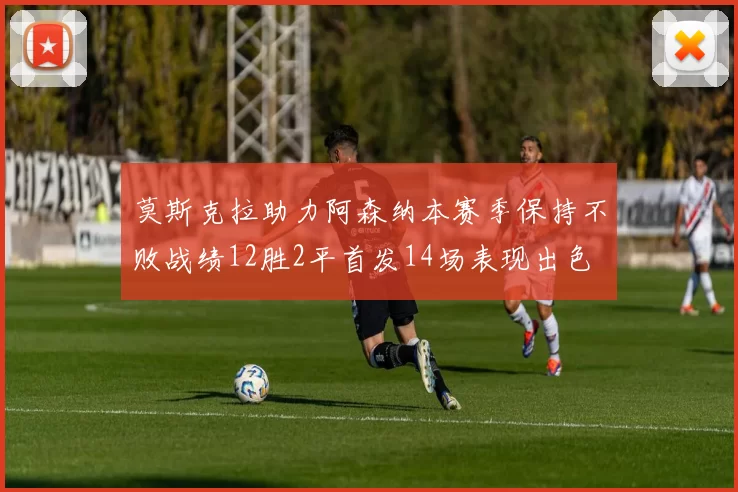 莫斯克拉助力阿森纳本赛季保持不败战绩12胜2平首发14场表现出色