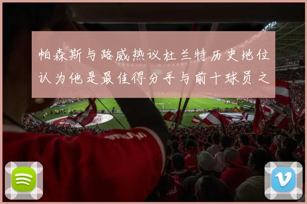 帕森斯与路威热议杜兰特历史地位认为他是最佳得分手与前十球员之一